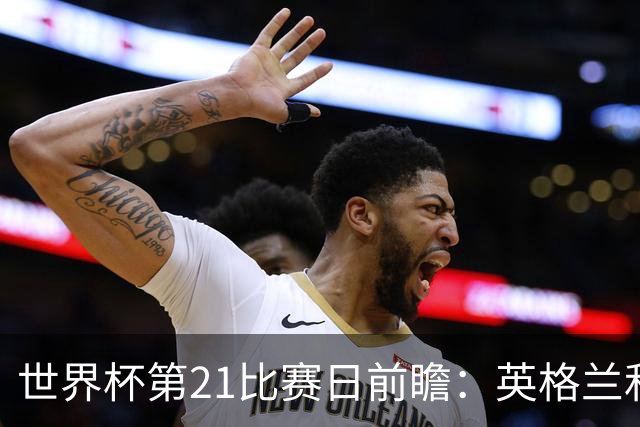 世界杯第21比赛日前瞻：英格兰和美国优势明显，比利时前景堪忧