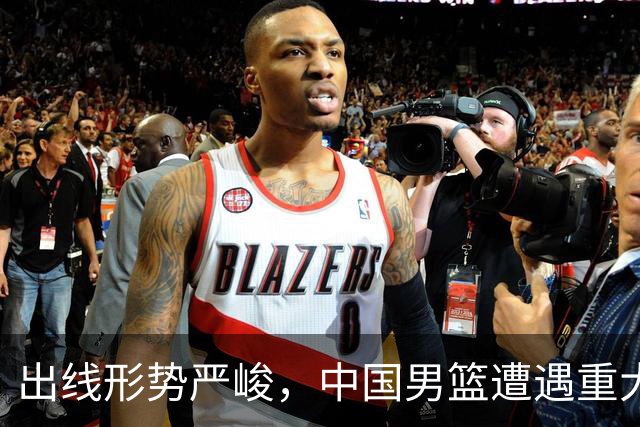 出线形势严峻，中国男篮遭遇重大挑战，理论机会愈发渺茫