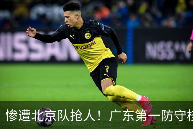 惨遭北京队抢人！广东第一防守核心被截胡了，朱芳雨痛失冠军底牌