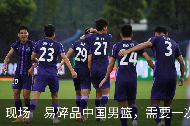 现场｜易碎品中国男篮，需要一次破而后立
