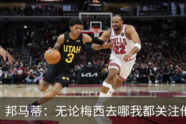 邦马蒂：无论梅西去哪我都关注他 亚马尔一上场西班牙就不一样了