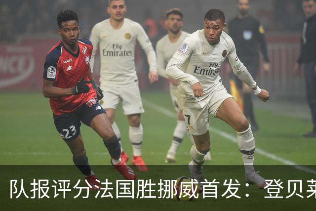队报评分法国胜挪威首发：登贝莱9分，姆巴佩7分，6人低于6分